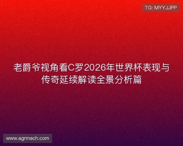 老爵爷视角看C罗2026年世界杯表现与传奇延续解读全景分析篇 老爵爷视角看C罗2026年世界杯表现与传奇延续解读全景分析篇